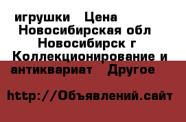 игрушки › Цена ­ 1 000 - Новосибирская обл., Новосибирск г. Коллекционирование и антиквариат » Другое   